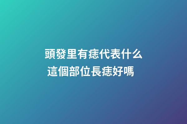 頭發里有痣代表什么 這個部位長痣好嗎